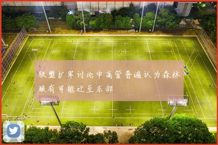 联盟扩军讨论中高管普遍认为森林狼有可能迁至东部