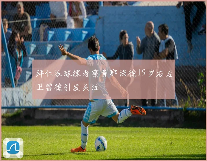 拜仁派球探考察费耶诺德19岁右后卫雷德引发关注