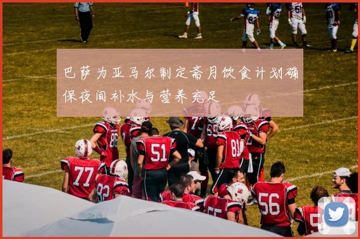 巴萨为亚马尔制定斋月饮食计划确保夜间补水与营养充足