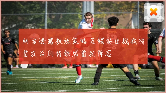纳吉透露教练策略若锡安出战我将首发否则将缺席首发阵容