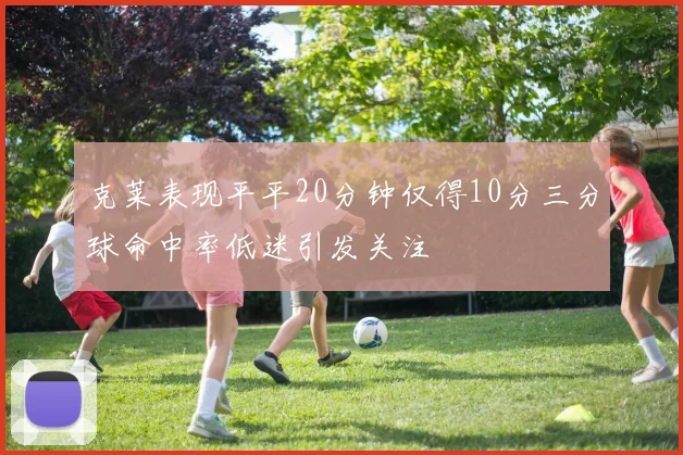 克莱表现平平20分钟仅得10分三分球命中率低迷引发关注