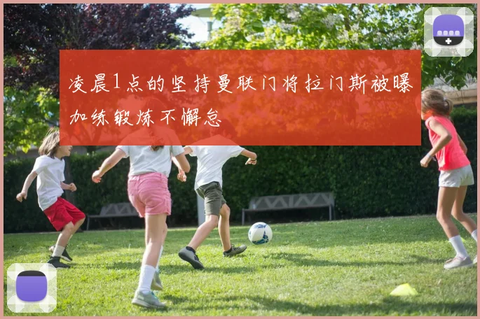 凌晨1点的坚持曼联门将拉门斯被曝加练锻炼不懈怠