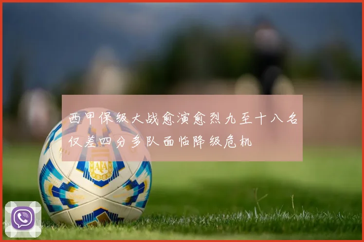 西甲保级大战愈演愈烈九至十八名仅差四分多队面临降级危机