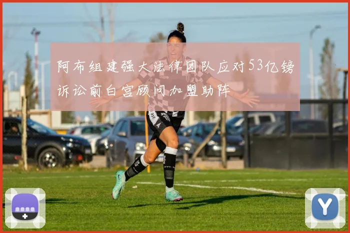 阿布组建强大法律团队应对53亿镑诉讼前白宫顾问加盟助阵