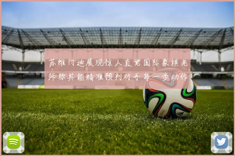 苏维门迪展现惊人直觉国际象棋老师称其能精准预判对手每一步动作