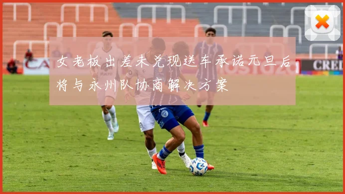 女老板出差未兑现送车承诺元旦后将与永州队协商解决方案