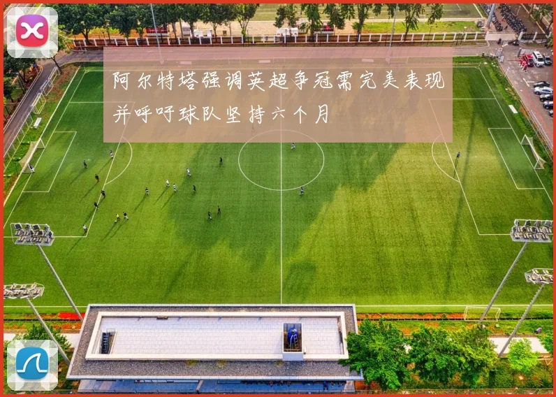 阿尔特塔强调英超争冠需完美表现并呼吁球队坚持六个月