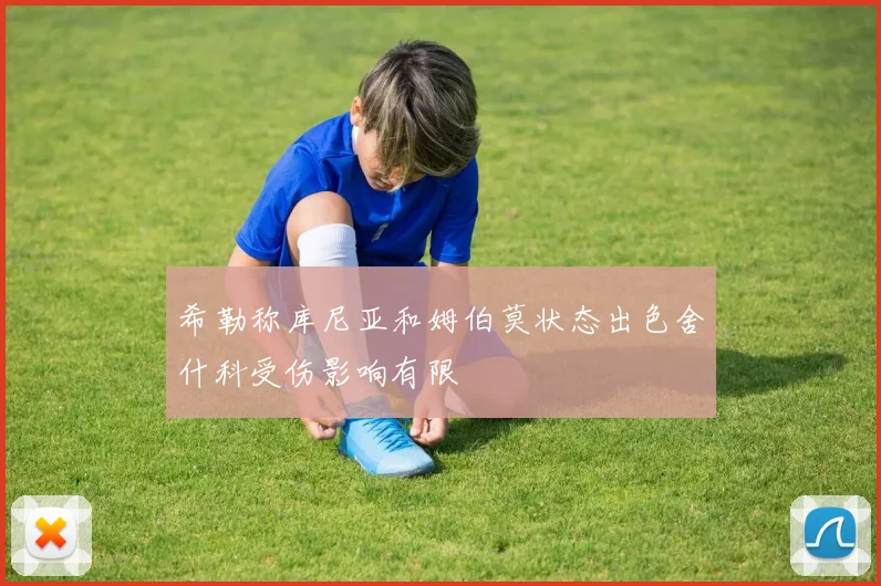 希勒称库尼亚和姆伯莫状态出色舍什科受伤影响有限
