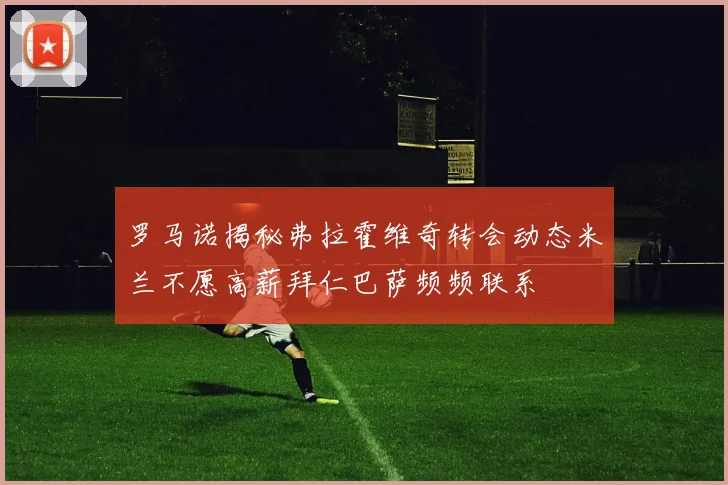 罗马诺揭秘弗拉霍维奇转会动态米兰不愿高薪拜仁巴萨频频联系