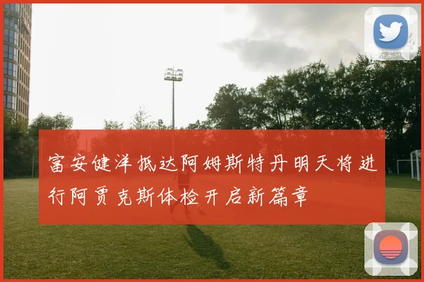 富安健洋抵达阿姆斯特丹明天将进行阿贾克斯体检开启新篇章