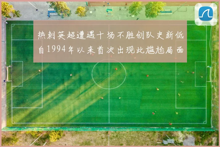 热刺英超遭遇十场不胜创队史新低自1994年以来首次出现此尴尬局面