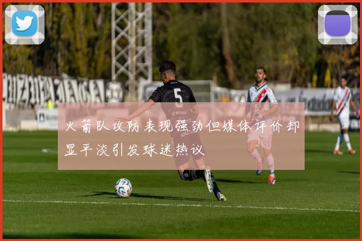 火箭队攻防表现强劲但媒体评价却显平淡引发球迷热议