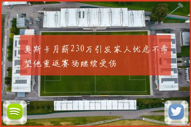 奥斯卡月薪230万引发家人忧虑不希望他重返赛场继续受伤