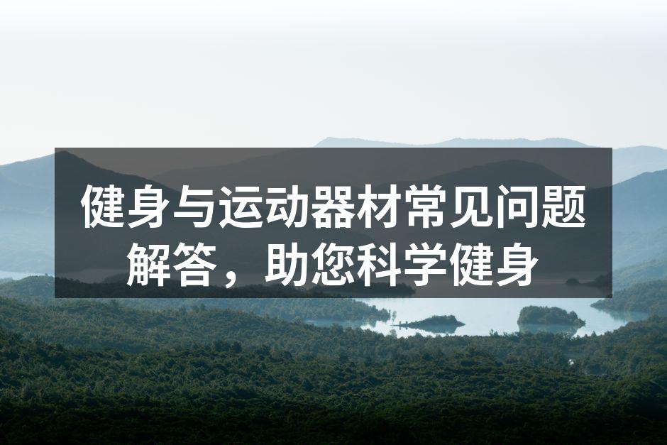 健身与运动器材常见问题解答，助您科学健身