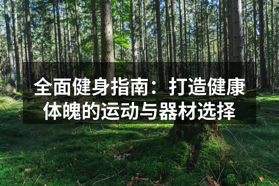 全面健身指南：打造健康体魄的运动与器材选择