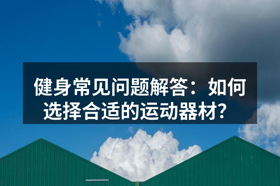 健身常见问题解答：如何选择合适的运动器材？