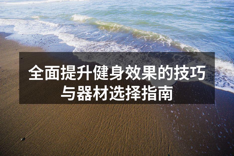 全面提升健身效果的技巧与器材选择指南