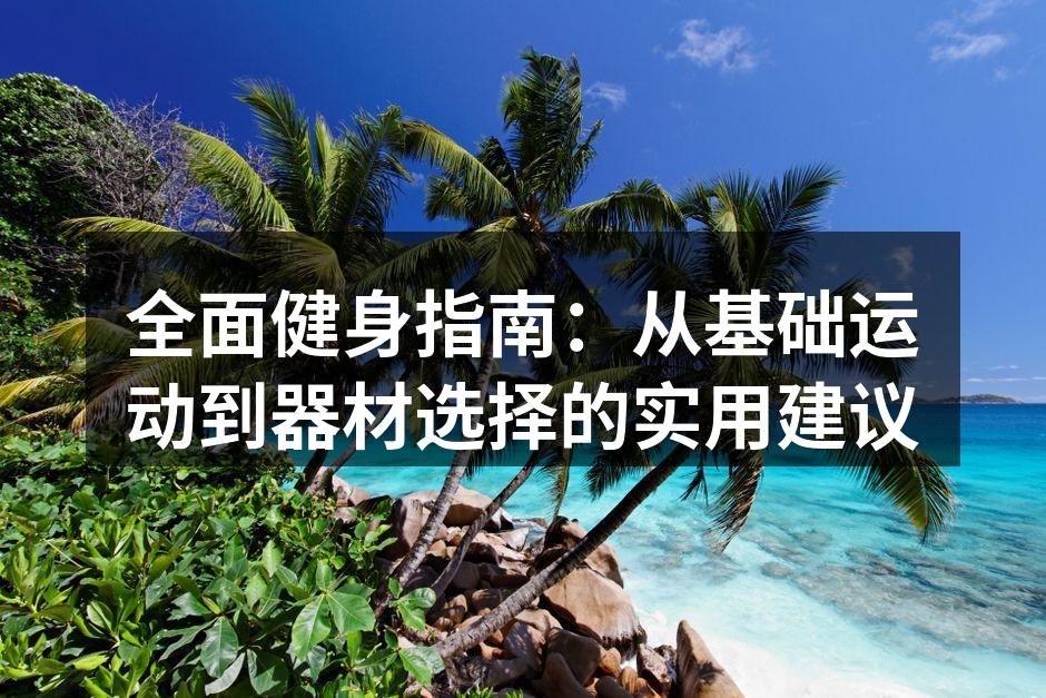 全面健身指南：从基础运动到器材选择的实用建议